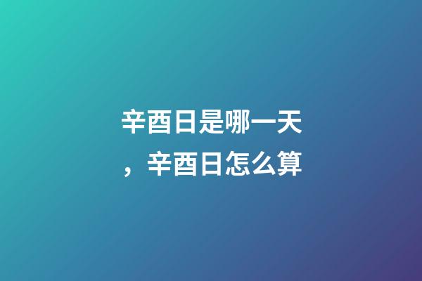 辛酉日是哪一天，辛酉日怎么算